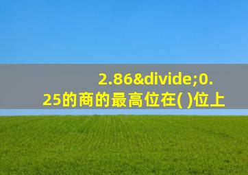 2.86÷0.25的商的最高位在( )位上